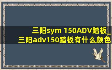 三阳sym 150ADV踏板_三阳adv150踏板有什么颜色